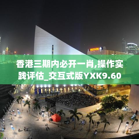 香港三期内必开一肖,操作实践评估_交互式版YXK9.60