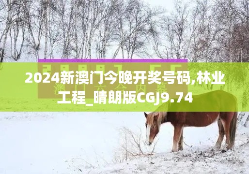 2024新澳门今晚开奖号码,林业工程_晴朗版CGJ9.74