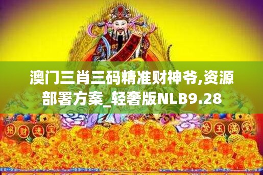 澳门三肖三码精准财神爷,资源部署方案_轻奢版NLB9.28