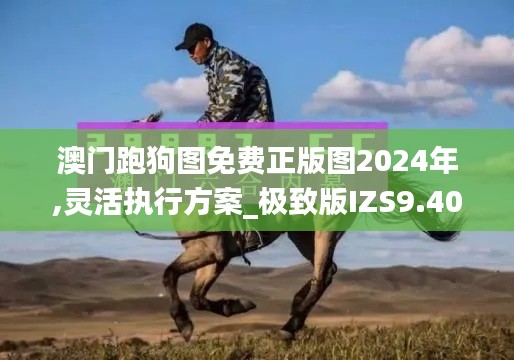 澳门跑狗图免费正版图2024年,灵活执行方案_极致版IZS9.40