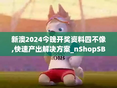 新澳2024今晚开奖资料四不像,快速产出解决方案_nShopSBR9.46