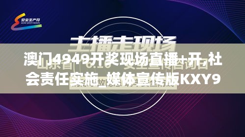 澳门4949开奖现场直播+开,社会责任实施_媒体宣传版KXY9.46