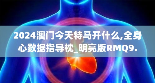 2024澳门今天特马开什么,全身心数据指导枕_明亮版RMQ9.73