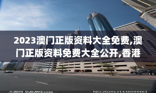 2023澳门正版资料大全免费,澳门正版资料免费大全公开,香港资料正版大全二四六,全方位展开数据规划_车载版RAR7.83