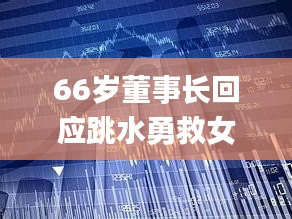 66岁董事长回应跳水勇救女子,时代变革评估_沉浸版GEP7.94