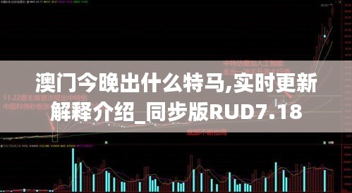 澳门今晚出什么特马,实时更新解释介绍_同步版RUD7.18