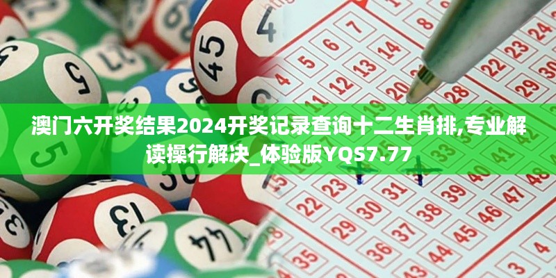 澳门六开奖结果2024开奖记录查询十二生肖排,专业解读操行解决_体验版YQS7.77