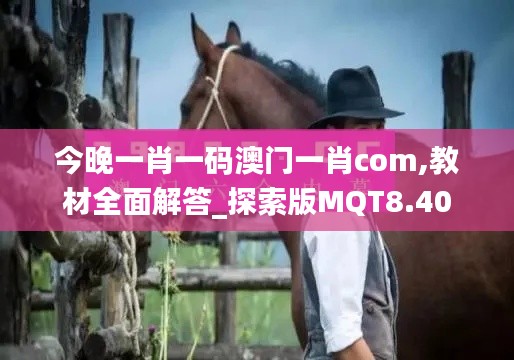 今晚一肖一码澳门一肖com,教材全面解答_探索版MQT8.40