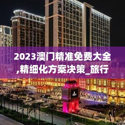 2023澳门精准免费大全,精细化方案决策_旅行版AJH8.94