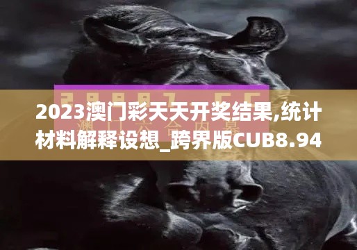 2023澳门彩天天开奖结果,统计材料解释设想_跨界版CUB8.94