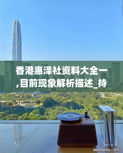 香港惠泽社资料大全一,目前现象解析描述_持久版SXF8.30