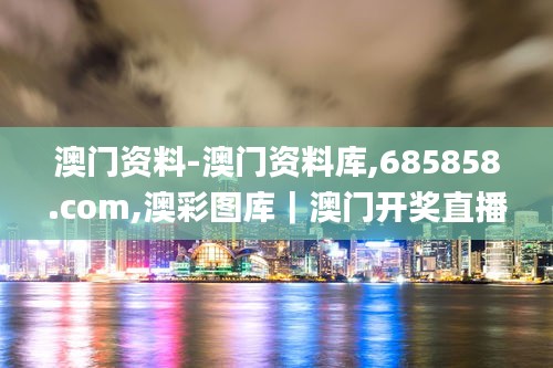 澳门资料-澳门资料库,685858.com,澳彩图库｜澳门开奖直播｜澳门图库｜澳门挂牌｜,方案优化实施_优雅版BDJ8.6