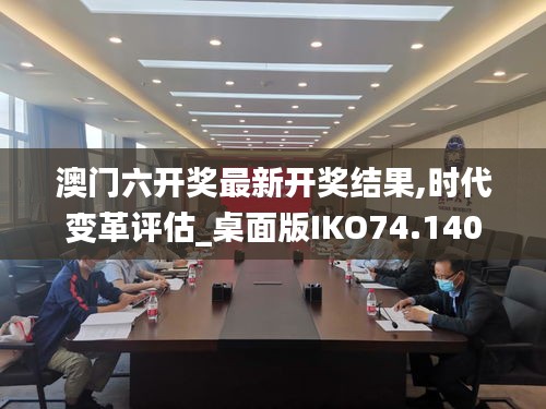 澳门六开奖最新开奖结果,时代变革评估_桌面版IKO74.140