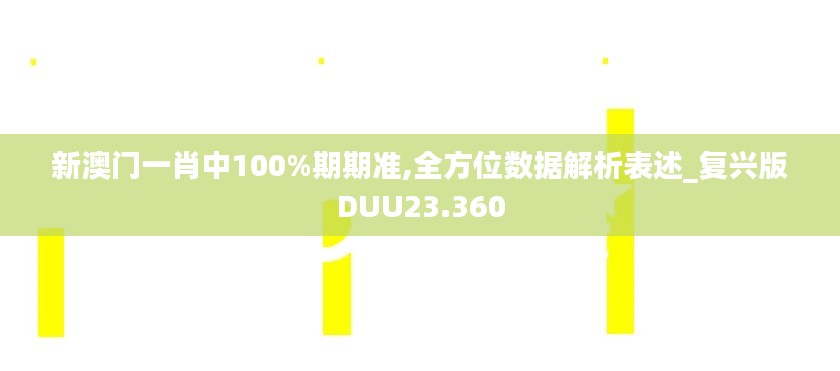 新澳门一肖中100%期期准,全方位数据解析表述_复兴版DUU23.360