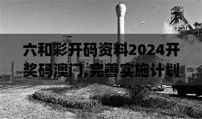 六和彩开码资料2024开奖码澳门,完善实施计划_沉浸版CZQ55.837