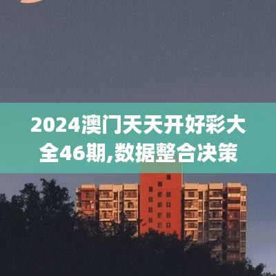 2024澳门天天开好彩大全46期,数据整合决策_动态版VTF88.671