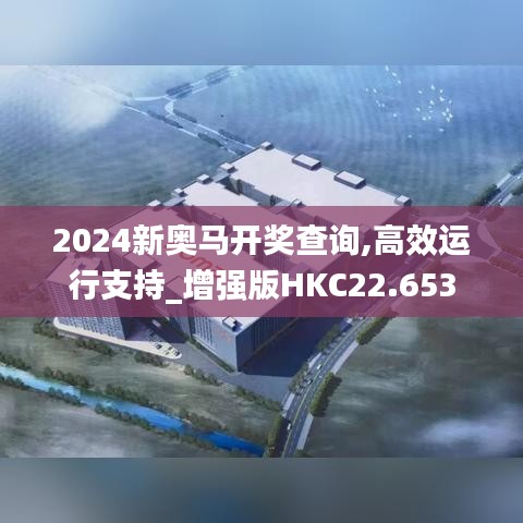 2024新奥马开奖查询,高效运行支持_增强版HKC22.653