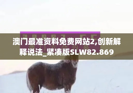 澳门最准资料免费网站2,创新解释说法_紧凑版SLW82.869