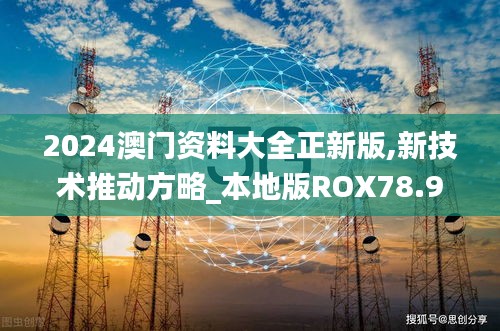 2024澳门资料大全正新版,新技术推动方略_本地版ROX78.923