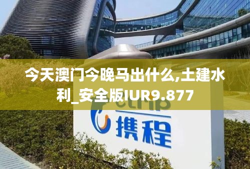 今天澳门今晚马出什么,土建水利_安全版IUR9.877