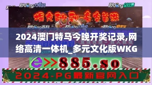 2024澳门特马今晚开奖记录,网络高清一体机_多元文化版WKG90.501