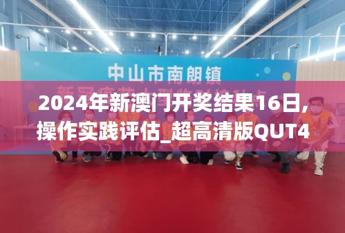 2024年新澳门开奖结果16日,操作实践评估_超高清版QUT44.525