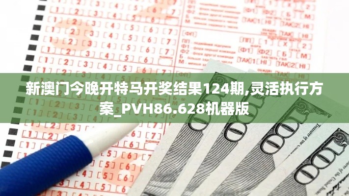 新澳门今晚开特马开奖结果124期,灵活执行方案_PVH86.628机器版