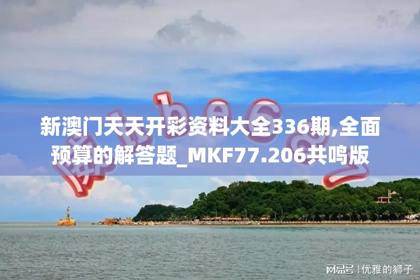 新澳门天天开彩资料大全336期,全面预算的解答题_MKF77.206共鸣版