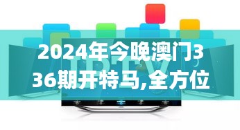 2024年今晚澳门336期开特马,全方位展开数据规划_BJW72.697数字处理版