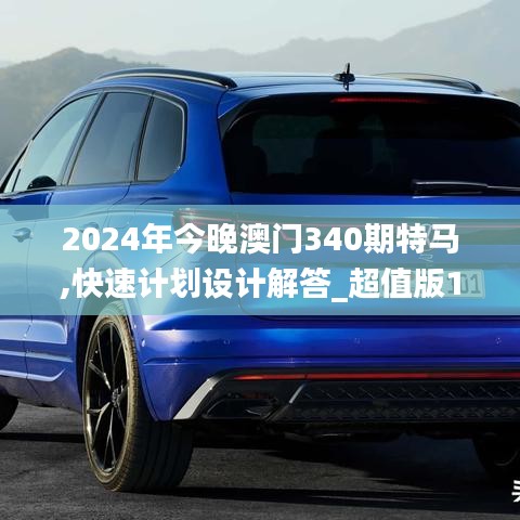 2024年今晚澳门340期特马,快速计划设计解答_超值版11.789