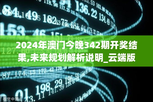 2024年澳门今晚342期开奖结果,未来规划解析说明_云端版5.383