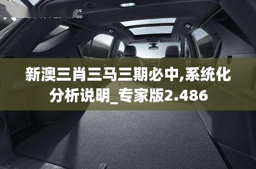 新澳三肖三马三期必中,系统化分析说明_专家版2.486