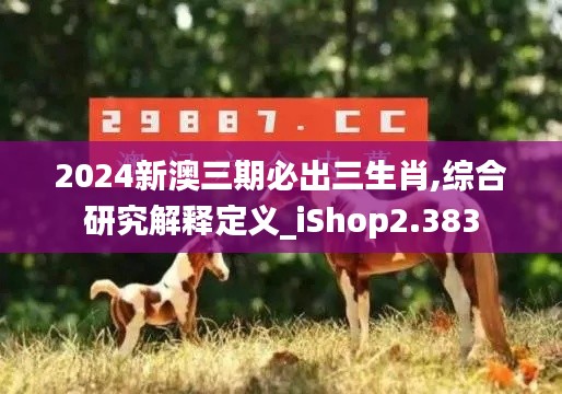 2024新澳三期必出三生肖,综合研究解释定义_iShop2.383