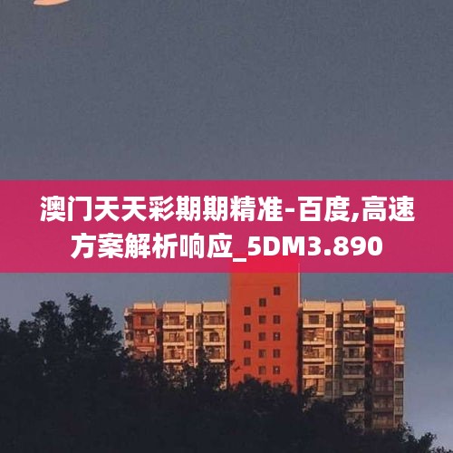 澳门天天彩期期精准-百度,高速方案解析响应_5DM3.890