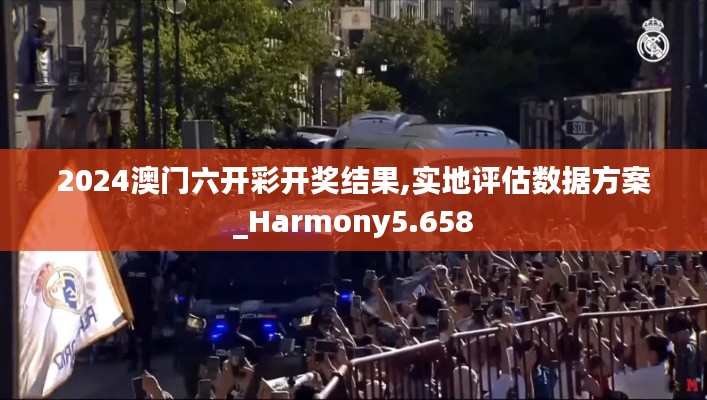 2024澳门六开彩开奖结果,实地评估数据方案_Harmony5.658