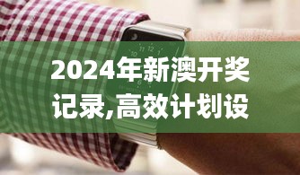 2024年新澳开奖记录,高效计划设计_watchOS7.900