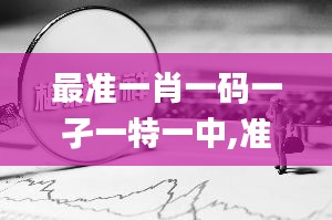 最准一肖一码一孑一特一中,准确资料解释定义_挑战款15.788