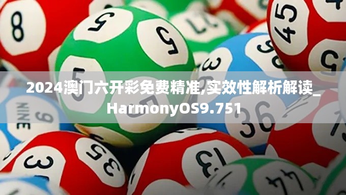 2024澳门六开彩免费精准,实效性解析解读_HarmonyOS9.751