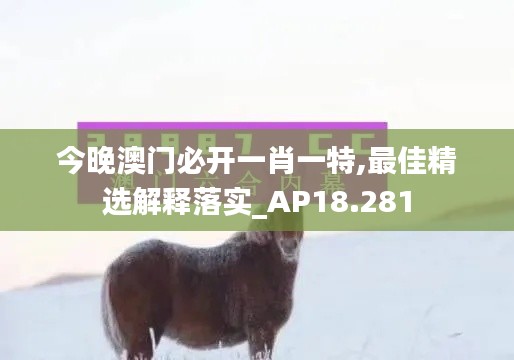 今晚澳门必开一肖一特,最佳精选解释落实_AP18.281