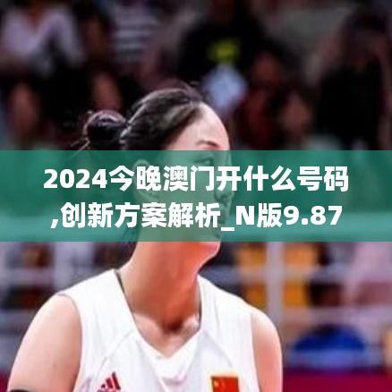 2024今晚澳门开什么号码,创新方案解析_N版9.878