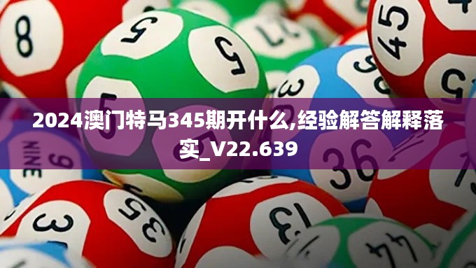 2024澳门特马345期开什么,经验解答解释落实_V22.639