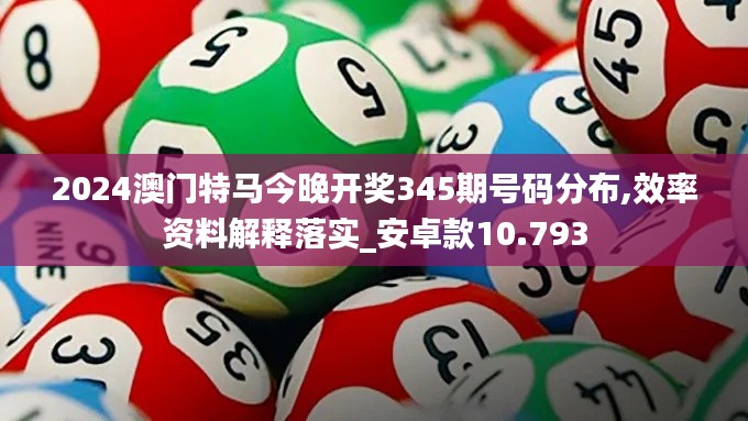 2024澳门特马今晚开奖345期号码分布,效率资料解释落实_安卓款10.793