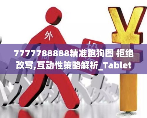 7777788888精准跑狗图 拒绝改写,互动性策略解析_Tablet4.849