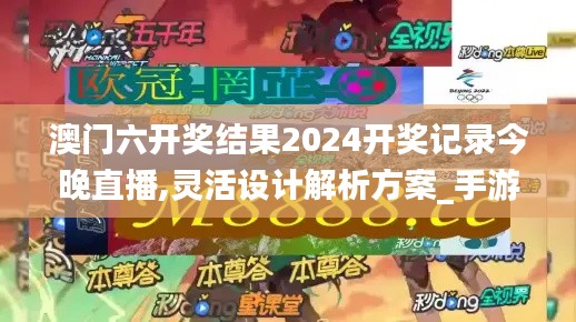 澳门六开奖结果2024开奖记录今晚直播,灵活设计解析方案_手游版14.698