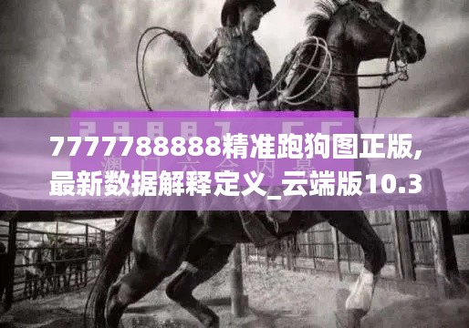 7777788888精准跑狗图正版,最新数据解释定义_云端版10.326