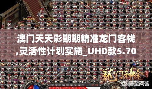 澳门天天彩期期精准龙门客栈,灵活性计划实施_UHD款5.709