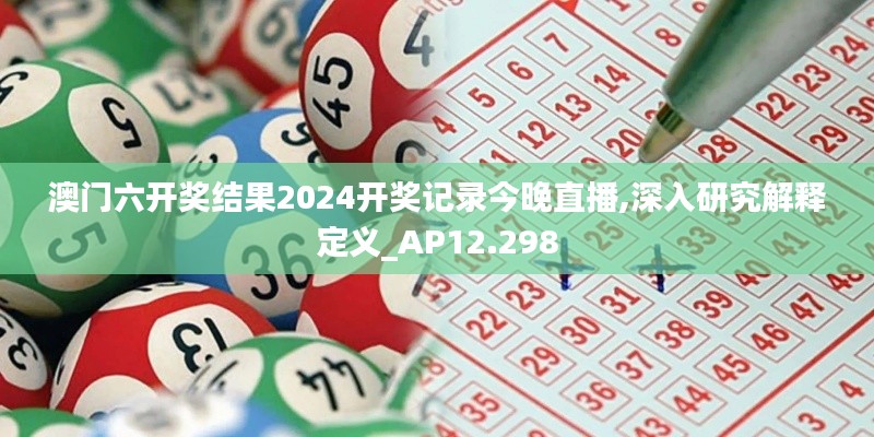 澳门六开奖结果2024开奖记录今晚直播,深入研究解释定义_AP12.298