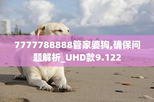 7777788888管家婆狗,确保问题解析_UHD款9.122