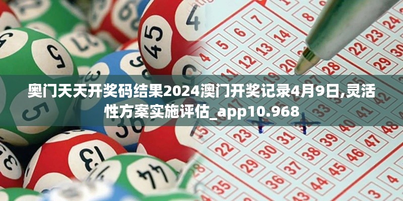 奥门天天开奖码结果2024澳门开奖记录4月9日,灵活性方案实施评估_app10.968