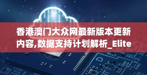 香港澳门大众网最新版本更新内容,数据支持计划解析_Elite10.892